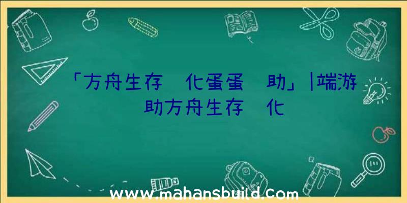 「方舟生存进化蛋蛋辅助」|端游辅助方舟生存进化